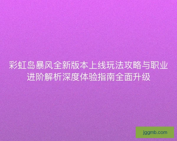 彩虹岛暴风全新版本上线玩法攻略与职业进阶解析深度体验指南全面升级