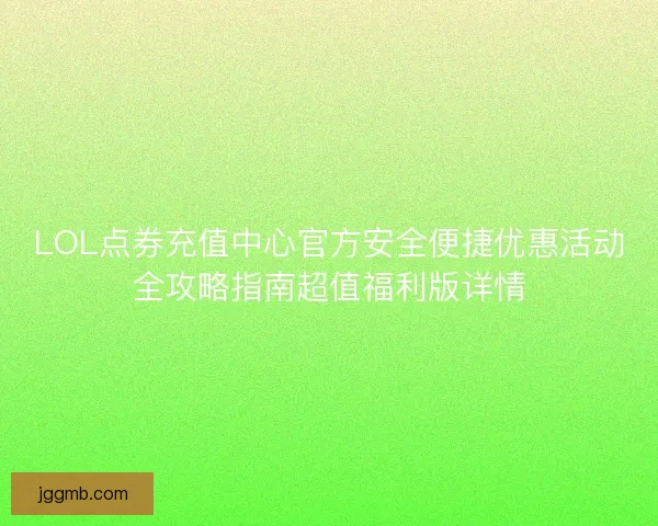 LOL点券充值中心官方安全便捷优惠活动全攻略指南超值福利版详情