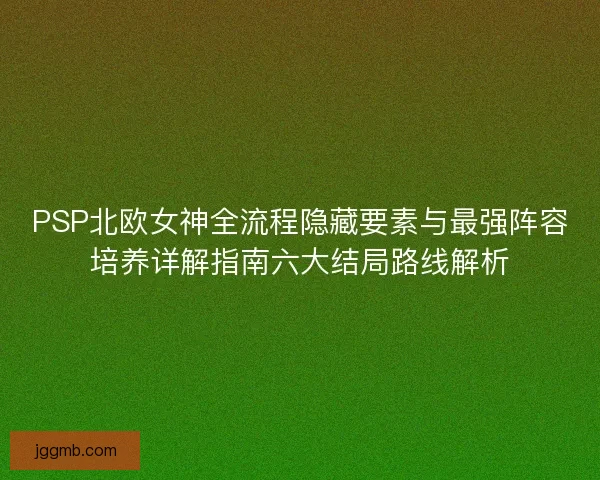 PSP北欧女神全流程隐藏要素与最强阵容培养详解指南六大结局路线解析