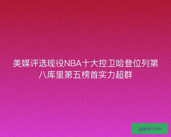 美媒评选现役NBA十大控卫哈登位列第八库里第五榜首实力超群