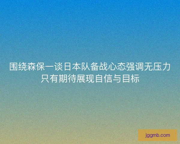 围绕森保一谈日本队备战心态强调无压力只有期待展现自信与目标