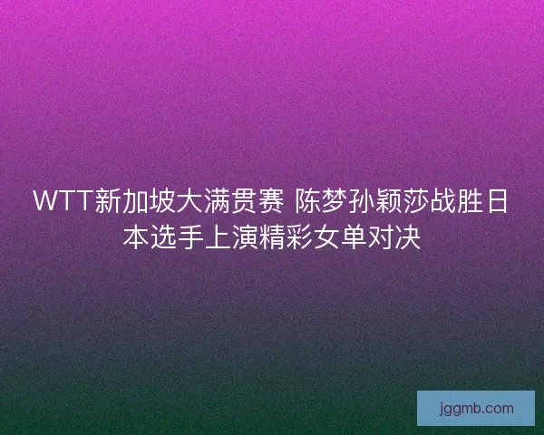WTT新加坡大满贯赛 陈梦孙颖莎战胜日本选手上演精彩女单对决