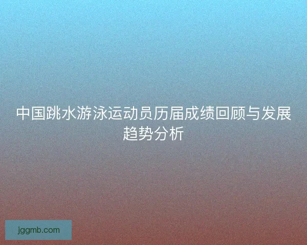 中国跳水游泳运动员历届成绩回顾与发展趋势分析