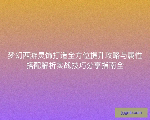 梦幻西游灵饰打造全方位提升攻略与属性搭配解析实战技巧分享指南全